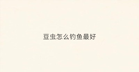 豆虫怎么钓鱼最好(豆虫怎么钓鱼最好视频)