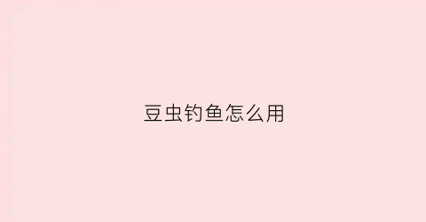 豆虫钓鱼怎么用(豆虫钓鱼怎么用的)