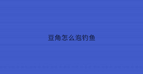 豆角怎么泡钓鱼(豆角泡制方法)