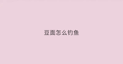 豆面怎么钓鱼(豆面钓鱼是用生的还是熟的)