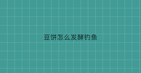豆饼怎么发酵钓鱼(豆饼钓鱼最佳用法)