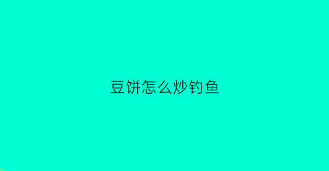 豆饼怎么炒钓鱼(豆饼怎么炒钓鱼最好吃)