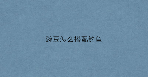 豌豆怎么搭配钓鱼(豌豆可以钓鱼打窝吗)