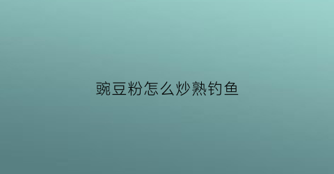 豌豆粉怎么炒熟钓鱼