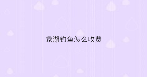 象湖钓鱼怎么收费(象湖游玩)