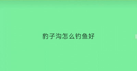 豹子沟怎么钓鱼好(豹子洞水库怎么样)