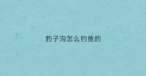 豹子沟怎么钓鱼的(自贡豹子沟可以钓鱼吗)