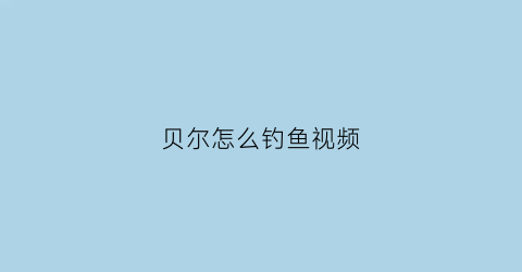 贝尔怎么钓鱼视频(贝尔怎么钓鱼视频大全)