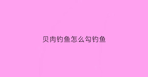 贝肉钓鱼怎么勾钓鱼(各种贝肉的做法大全集)