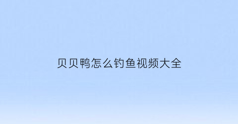 “贝贝鸭怎么钓鱼视频大全(贝贝鸭玩具怎么样)