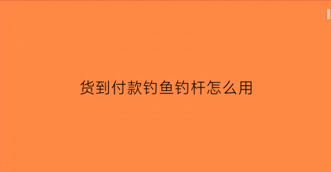 货到付款钓鱼钓杆怎么用(货到付款购钓鱼伞)