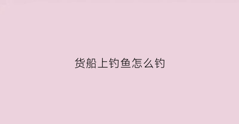 货船上钓鱼怎么钓(货船上钓鱼怎么钓最好)