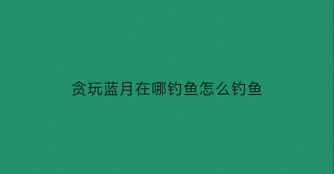 贪玩蓝月在哪钓鱼怎么钓鱼