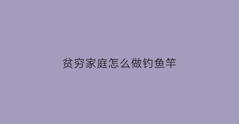 贫穷家庭怎么做钓鱼竿(怎么做简单的钓鱼竿)