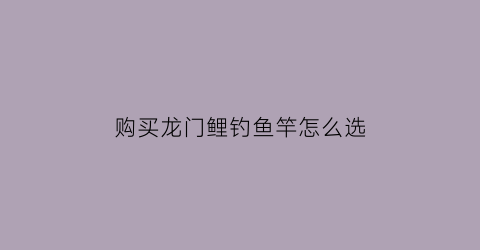 “购买龙门鲤钓鱼竿怎么选(购买龙门鲤钓鱼竿怎么选择)