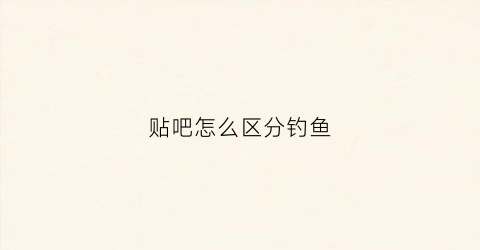 贴吧怎么区分钓鱼(为什么百度贴吧钓鱼吧这么火)