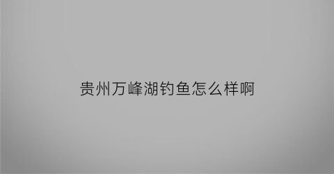 贵州万峰湖钓鱼怎么样啊
