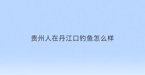 贵州人在丹江口钓鱼怎么样