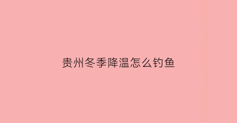 贵州冬季降温怎么钓鱼(贵州冬天钓鱼攻略)