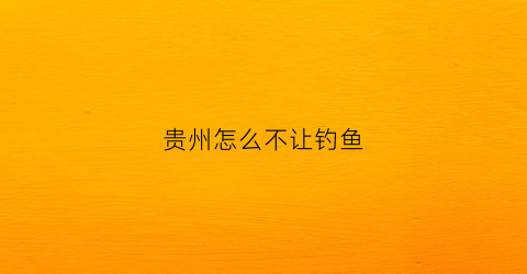 “贵州怎么不让钓鱼(贵州禁止钓鱼)