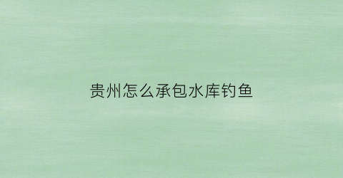 贵州怎么承包水库钓鱼(贵州钓鱼的水库)