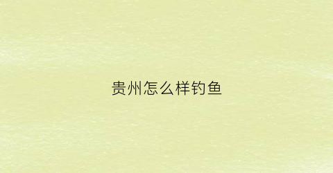 贵州怎么样钓鱼(贵州钓鱼用什么鱼饵最好)
