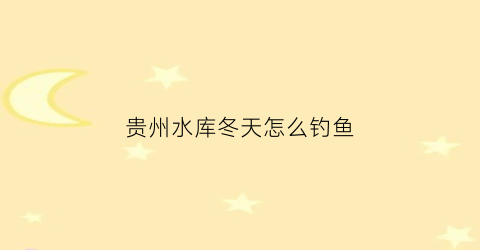 贵州水库冬天怎么钓鱼(贵州钓鱼避暑地方)