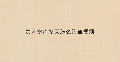 贵州水库冬天怎么钓鱼视频(贵州冬天钓鱼能到几月份)