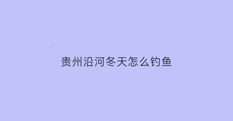 贵州沿河冬天怎么钓鱼(贵州沿河冬天怎么钓鱼最好)