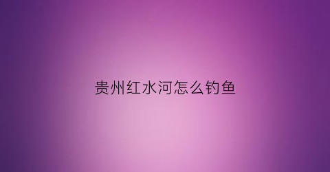 贵州红水河怎么钓鱼(红水河钓鱼)