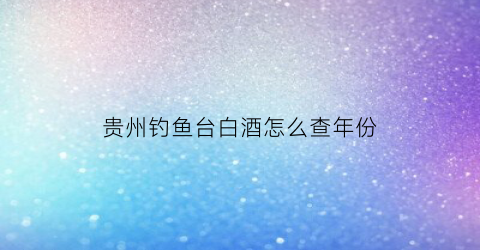 贵州钓鱼台白酒怎么查年份