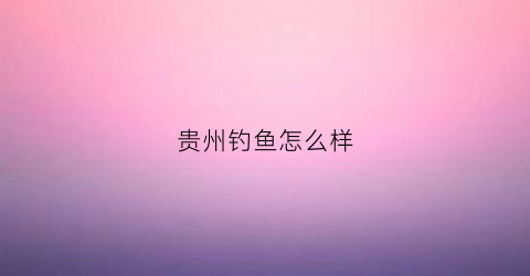 贵州钓鱼怎么样(贵州钓鱼好去处)