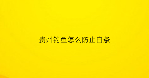 贵州钓鱼怎么防止白条(怎么避免钓白条)