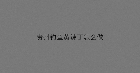 贵州钓鱼黄辣丁怎么做(钓黄辣丁视频大全集)