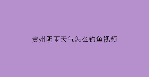贵州阴雨天气怎么钓鱼视频(贵州钓鱼天气气压)