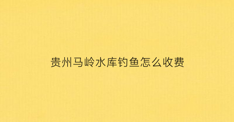 “贵州马岭水库钓鱼怎么收费(马岭水库农庄)