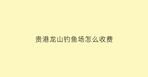 贵港龙山钓鱼场怎么收费(龙山镇钓鱼)