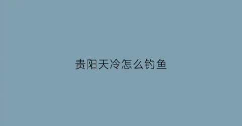 贵阳天冷怎么钓鱼(贵阳的初冬能钓鲢鳙吗)