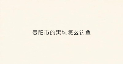 贵阳市的黑坑怎么钓鱼