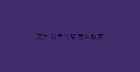 贺州钓鱼钓场怎么收费(贺州贺江野钓点)
