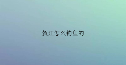 贺江怎么钓鱼的