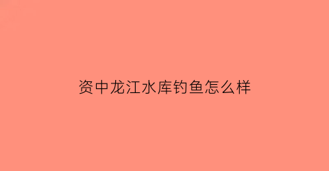 资中龙江水库钓鱼怎么样