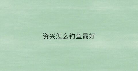资兴怎么钓鱼最好(资兴有个什么湖)