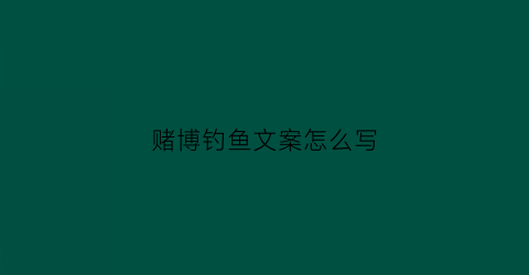 赌博钓鱼文案怎么写(赌博钓鱼文案怎么写吸引人)