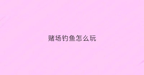 赌场钓鱼怎么玩(赌场钓鱼怎么玩视频)
