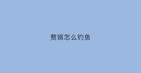 赘婿怎么钓鱼(赘婿怎么啦)