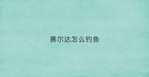 赛尔达怎么钓鱼(塞尔达旷野之息钓鱼)