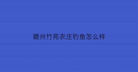 赣州竹苑农庄钓鱼怎么样(赣州竹林)