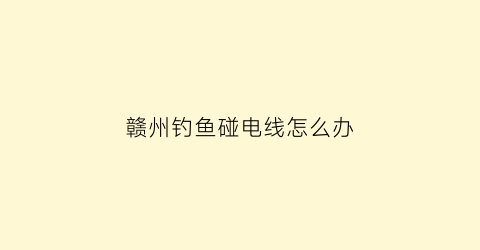赣州钓鱼碰电线怎么办(钓鱼时触电如何判责依据)