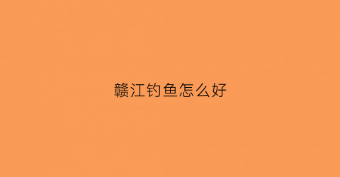 赣江钓鱼怎么好(在赣江钓鱼用什么杆和线组)